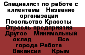 Специалист по работе с клиентами › Название организации ­ Посольство Красоты › Отрасль предприятия ­ Другое › Минимальный оклад ­ 25 000 - Все города Работа » Вакансии   . Крым,Бахчисарай